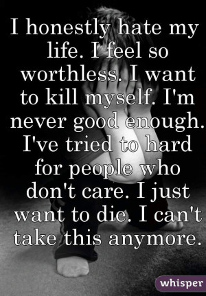 Just Want To Die...i Cant Take It Anymore I feel so worthless I want ...