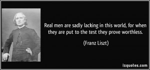 Real men are sadly lacking in this world, for when they are put to the ...