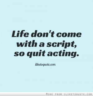 Life don't come with a script, so quit acting.