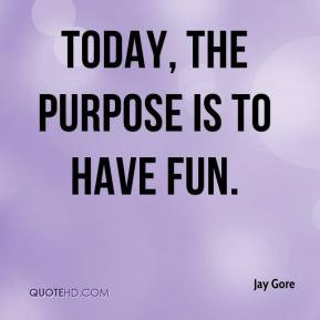 jay-gore-quote-today-the-purpose-is-to-have-fun.jpg