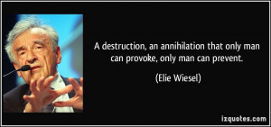 ... that only man can provoke, only man can prevent. - Elie Wiesel