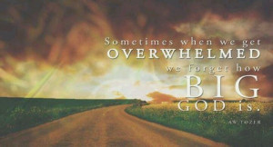 ... Sometimes when we get overwhelmed we forget how big God is.