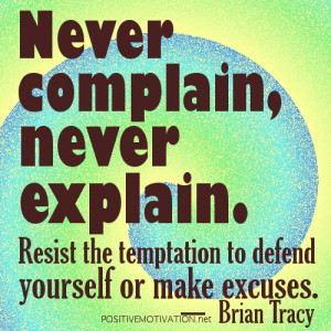Never complain, never explain. Resist the temptation to defend ...