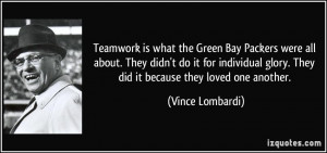 ... glory. They did it because they loved one another. - Vince Lombardi