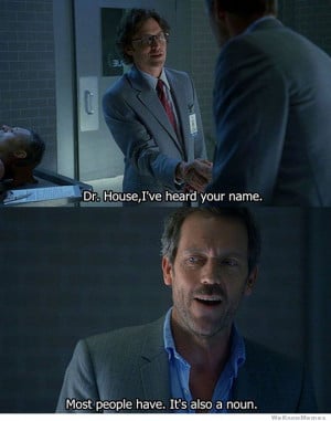 Dr House I’ve heard your name – Most people have…