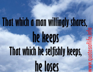 That Which A Man Willingly Shares, He Keeps That Which He Selfishly ...
