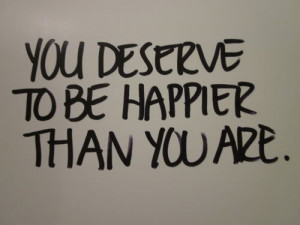 You Deserve To Be Happier Than You are ~ Inspirational Quote