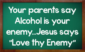 Your parents say Alcohol is your enemy...Jesus says 