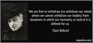 ... in which our humanity or lack of it is defined for us. - Saul Bellow