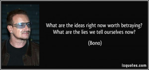 What are the ideas right now worth betraying? What are the lies we ...