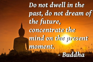 Do not dwell in the past, do not dream of the future, concentrate ...