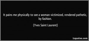 ... woman victimized, rendered pathetic, by fashion. - Yves Saint Laurent