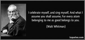 ... For every atom belonging to me as good belongs to you. - Walt Whitman