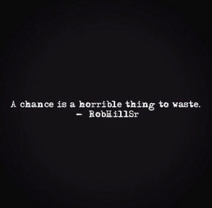 chance is a horrible thing to waste - Rob Hill Sr.