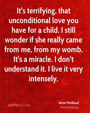 It's terrifying, that unconditional love you have for a child. I still ...