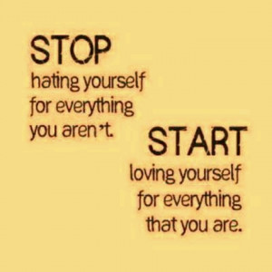 Stop hating yourself for everything you aren't. Start loving yourself ...