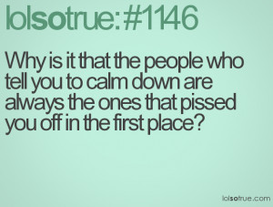 Why is it that the people who tell you to calm down are always the ...