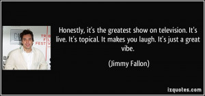 ... topical. It makes you laugh. It's just a great vibe. - Jimmy Fallon