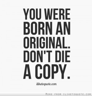 You were born an original. Don't die a copy.