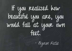 If you realized how beautiful you are, you would fall at your own feet ...