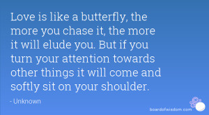 is like a butterfly, the more you chase it, the more it will elude you ...