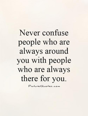 Never confuse people who are always around you with people who are ...