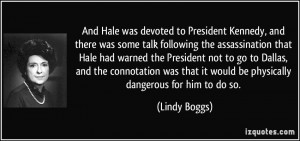 And Hale was devoted to President Kennedy, and there was some talk ...