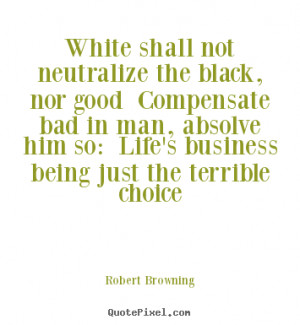 Quotes about life - White shall not neutralize the black, nor good ...