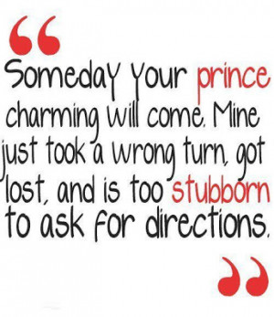 Someday your prince charming will come, Mine just took a wrong turn ...