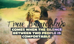 ... friendship comes when the silence between two people is comfortable