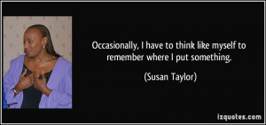 ... to think like myself to remember where I put something. - Susan Taylor
