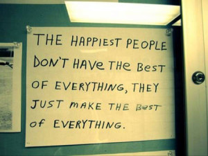 The happiest people don’t have the best of everything, they just ...