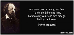 ... men may come and men may go, But I go on forever. - Alfred Tennyson