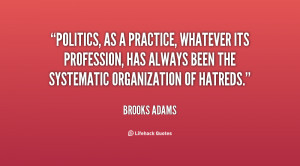 Politics, as a practice, whatever its profession, has always been the ...