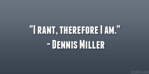 rant, therefore I am.” – Dennis Miller