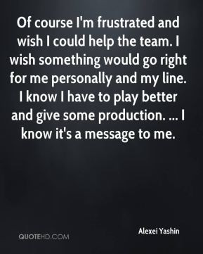 - Of course I'm frustrated and wish I could help the team. I wish ...