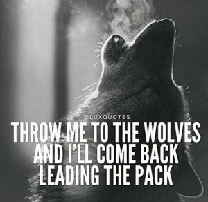 Throw me to the wolves and I'll come back leading the pack.