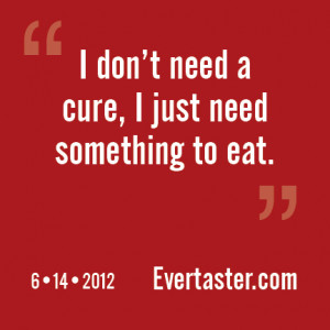 don’t need a cure, I just need something to eat.”