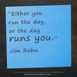 Either you run the day, or the day runs you.” Jim Rohn