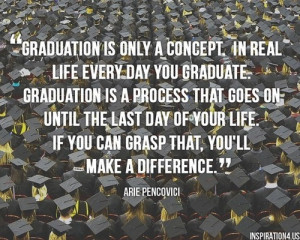 Graduation is only a concept. In real life, every day you graduate ...