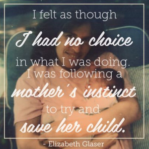 ... mother’s instinct to try and save her child.” –Elizabeth Glaser