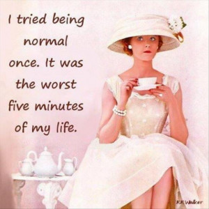 tried being normal once, it was the worst five minutes of my life,