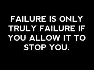 Failure Is Only Truly Failure If You Allow It To Stop You