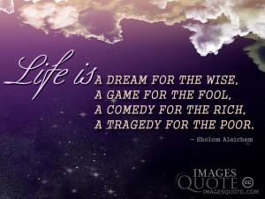 Life is a dream for the wise, a game for the fool, a comedy for the ...