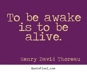To be awake is to be alive. - Henry David Thoreau. View more images...