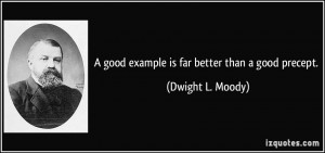 good example is far better than a good precept. - Dwight L. Moody