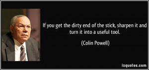 ... the stick, sharpen it and turn it into a useful tool. - Colin Powell