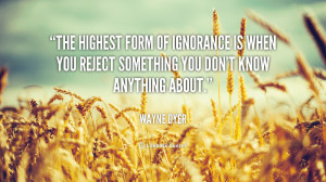 The highest form of ignorance is when you reject something you don't ...