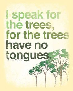 speak for the trees, for the trees have no tongues.
