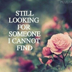 Still Looking For Someone I Cannot Find ~ Flowers Quote